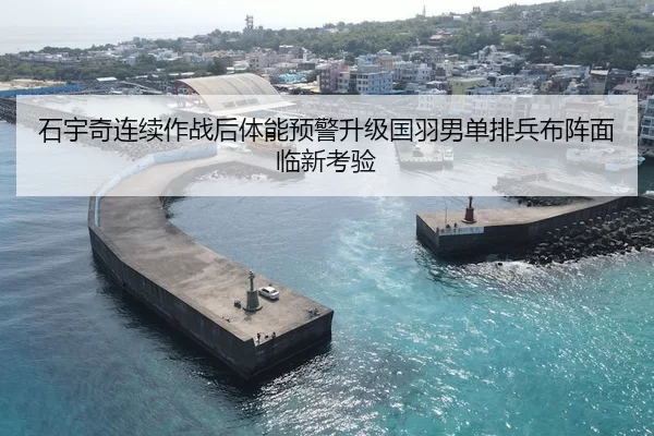 石宇奇连续作战后体能预警升级国羽男单排兵布阵面临新考验