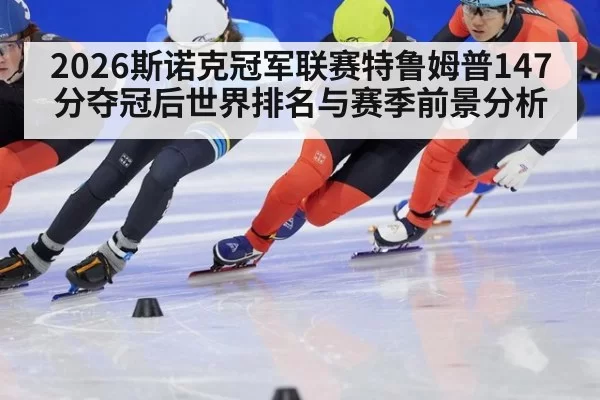 2026斯诺克冠军联赛特鲁姆普147分夺冠后世界排名与赛季前景分析