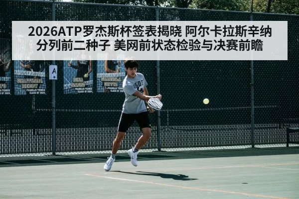 2026ATP罗杰斯杯签表揭晓 阿尔卡拉斯辛纳分列前二种子 美网前状态检验与决赛前瞻