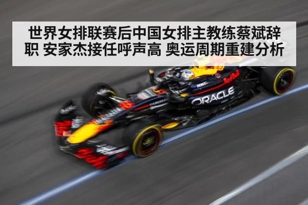 世界女排联赛后中国女排主教练蔡斌辞职 安家杰接任呼声高 奥运周期重建分析