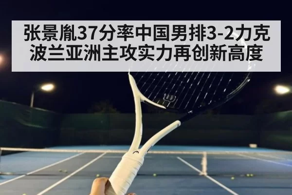 张景胤37分率中国男排3-2力克波兰亚洲主攻实力再创新高度