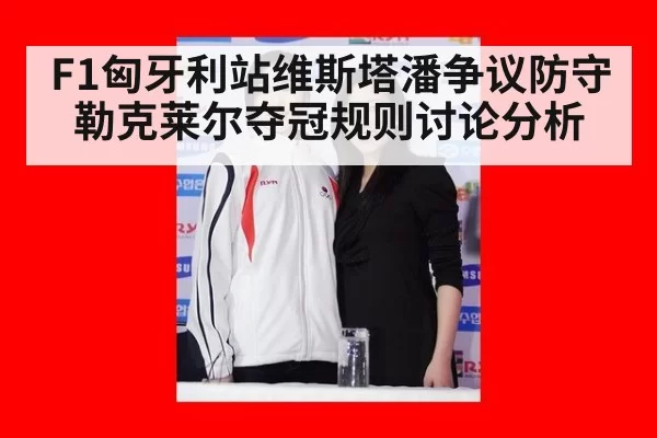 F1匈牙利站维斯塔潘争议防守勒克莱尔夺冠规则讨论分析
