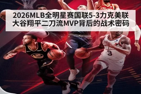 2026MLB全明星赛国联5-3力克美联 大谷翔平二刀流MVP背后的战术密码