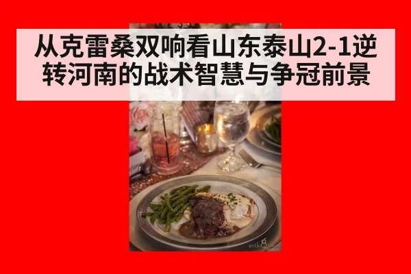 从克雷桑双响看山东泰山2-1逆转河南的战术智慧与争冠前景