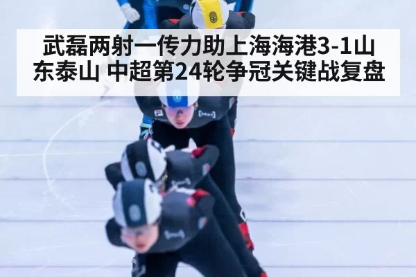 武磊两射一传力助上海海港3-1山东泰山 中超第24轮争冠关键战复盘