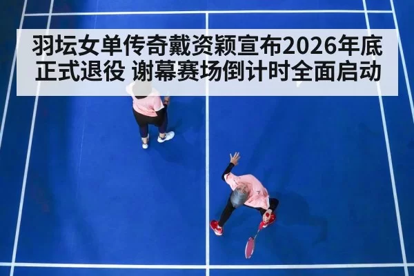羽坛女单传奇戴资颖宣布2026年底正式退役 谢幕赛场倒计时全面启动