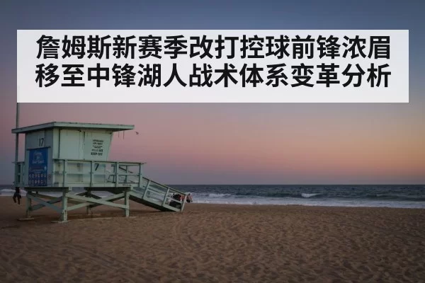 詹姆斯新赛季改打控球前锋浓眉移至中锋湖人战术体系变革分析