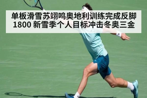 单板滑雪苏翊鸣奥地利训练完成反脚1800 新雪季个人目标冲击冬奥三金