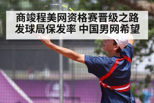 商竣程美网资格赛晋级之路发球局保发率 中国男网希望
