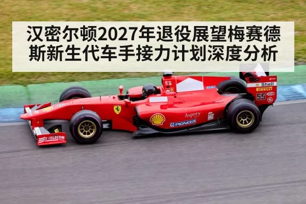 汉密尔顿2027年退役展望梅赛德斯新生代车手接力计划深度分析