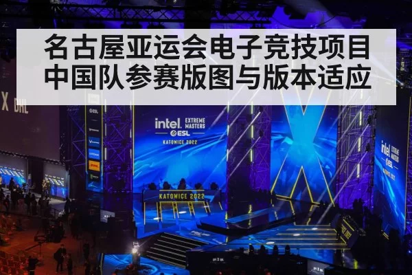 名古屋亚运会电子竞技项目中国队参赛版图与版本适应