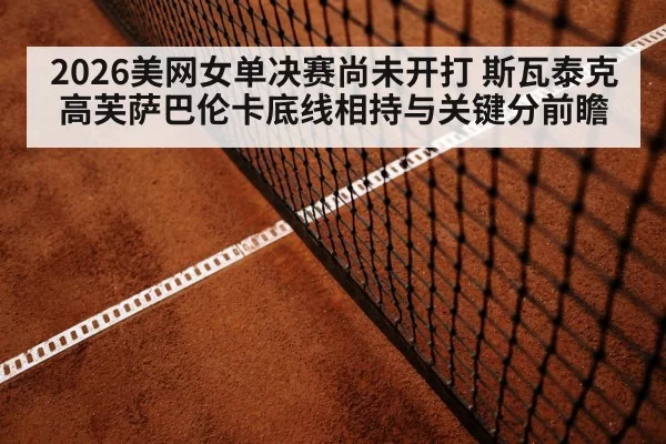 2026美网女单决赛尚未开打 斯瓦泰克高芙萨巴伦卡底线相持与关键分前瞻